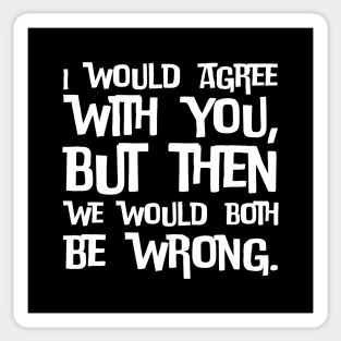 I would agree with you, but then we would both be wrong Sticker